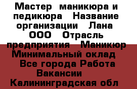 Мастер  маникюра и педикюра › Название организации ­ Лана, ООО › Отрасль предприятия ­ Маникюр › Минимальный оклад ­ 1 - Все города Работа » Вакансии   . Калининградская обл.